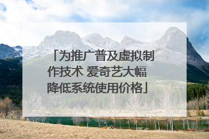 为推广普及虚拟制作技术 爱奇艺大幅降低系统使用价格