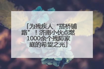 为残疾人“搭桥铺路”！济南小伙点燃1000余个残障家庭的希望之光