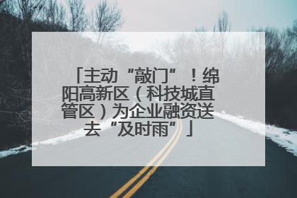 主动“敲门”！绵阳高新区（科技城直管区）为企业融资送去“及时雨”