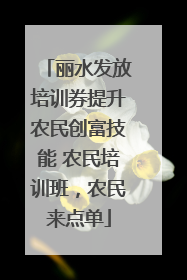 丽水发放培训券提升农民创富技能 农民培训班，农民来点单