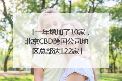 一年增加了10家，北京CBD跨国公司地区总部达122家