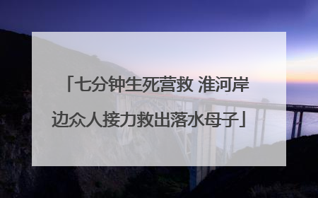 七分钟生死营救 淮河岸边众人接力救出落水母子