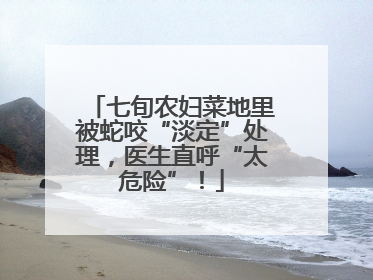 七旬农妇菜地里被蛇咬“淡定”处理，医生直呼“太危险”！