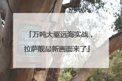 万吨大驱远海实战，拉萨舰最新画面来了