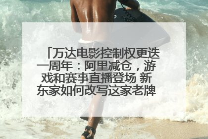 万达电影控制权更迭一周年：阿里减仓，游戏和赛事直播登场 新东家如何改写这家老牌上市影企命运？