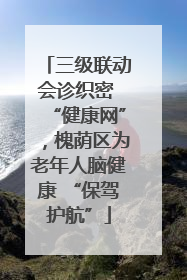 三级联动会诊织密 “健康网”，槐荫区为老年人脑健康 “保驾护航”