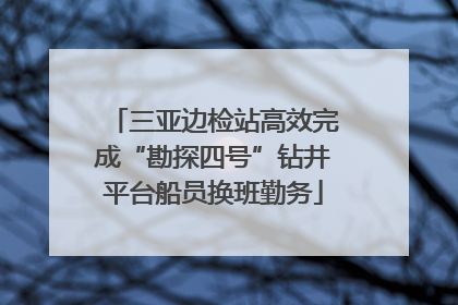 三亚边检站高效完成“勘探四号”钻井平台船员换班勤务