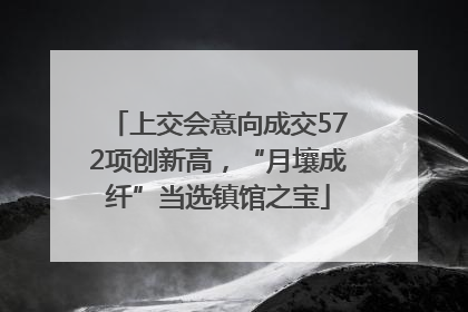 上交会意向成交572项创新高，“月壤成纤”当选镇馆之宝