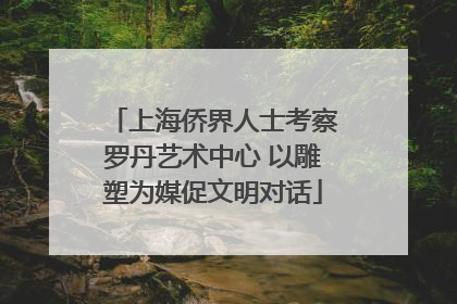 上海侨界人士考察罗丹艺术中心 以雕塑为媒促文明对话