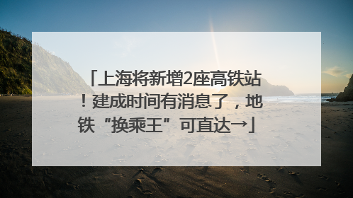上海将新增2座高铁站！建成时间有消息了，地铁“换乘王”可直达→