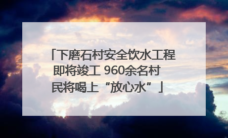 下磨石村安全饮水工程即将竣工 960余名村民将喝上“放心水”