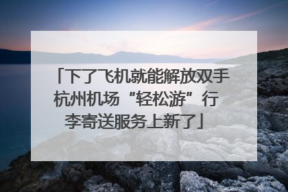 下了飞机就能解放双手 杭州机场“轻松游”行李寄送服务上新了