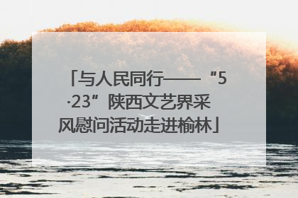 与人民同行——“5·23”陕西文艺界采风慰问活动走进榆林