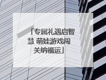 专属礼遇启智慧 萌娃游戏闯关纳福运
