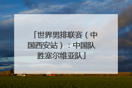 世界男排联赛（中国西安站）：中国队胜塞尔维亚队