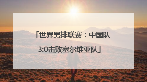 世界男排联赛：中国队3:0击败塞尔维亚队