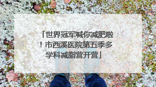 世界冠军喊你减肥啦！市西溪医院第五季多学科减脂营开营