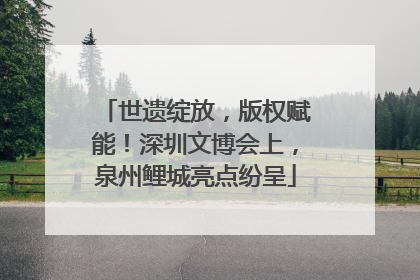 世遗绽放，版权赋能！深圳文博会上，泉州鲤城亮点纷呈