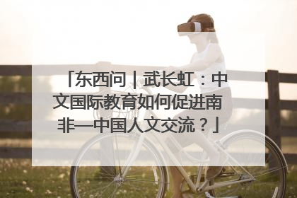 东西问｜武长虹：中文国际教育如何促进南非—中国人文交流？
