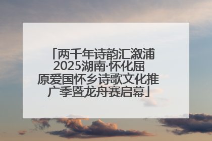 两千年诗韵汇溆浦 2025湖南·怀化屈原爱国怀乡诗歌文化推广季暨龙舟赛启幕
