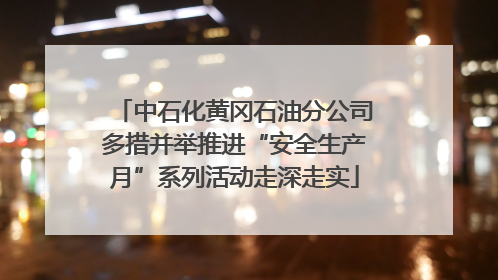 中石化黄冈石油分公司多措并举推进“安全生产月”系列活动走深走实
