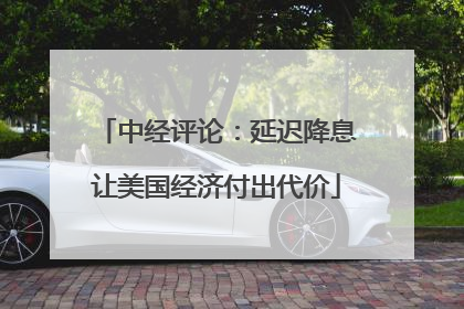 中经评论：延迟降息让美国经济付出代价