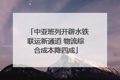 中亚班列开辟水铁联运新通道 物流综合成本降四成
