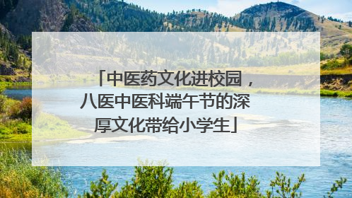 中医药文化进校园，八医中医科端午节的深厚文化带给小学生