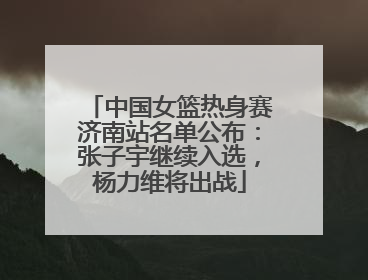 中国女篮热身赛济南站名单公布：张子宇继续入选，杨力维将出战