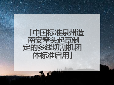 中国标准泉州造 南安牵头起草制定的多线切割机团体标准启用