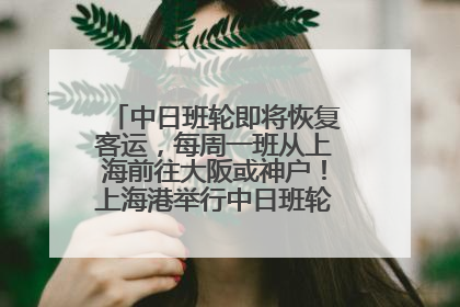 中日班轮即将恢复客运，每周一班从上海前往大阪或神户！上海港举行中日班轮船港联动应急演练