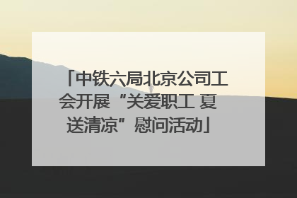 中铁六局北京公司工会开展“关爱职工 夏送清凉”慰问活动