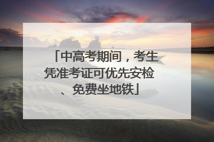 中高考期间，考生凭准考证可优先安检、免费坐地铁
