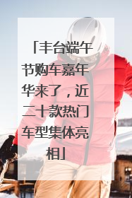 丰台端午节购车嘉年华来了，近二十款热门车型集体亮相