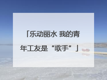 乐动丽水 我的青年工友是“歌手”