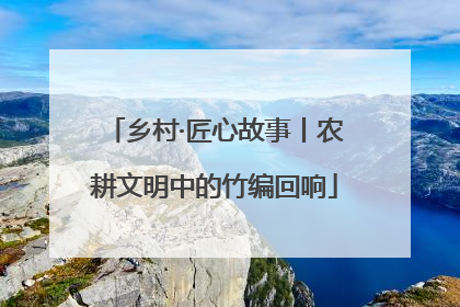 乡村·匠心故事丨农耕文明中的竹编回响