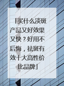 买什么淡斑产品又好效果又快？好用不后悔，祛斑有效十大高性价比品牌