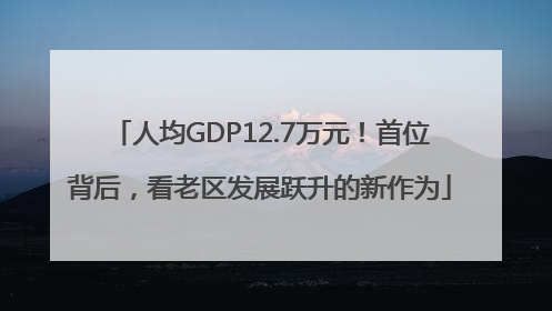 人均GDP12.7万元！首位背后，看老区发展跃升的新作为