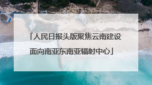 人民日报头版聚焦云南建设面向南亚东南亚辐射中心