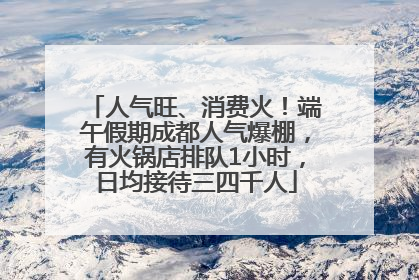 人气旺、消费火！端午假期成都人气爆棚，有火锅店排队1小时，日均接待三四千人