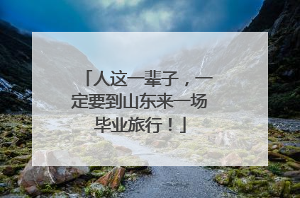 人这一辈子，一定要到山东来一场毕业旅行！