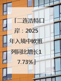 二连浩特口岸：2025年入境中欧班列同比增长17.73%