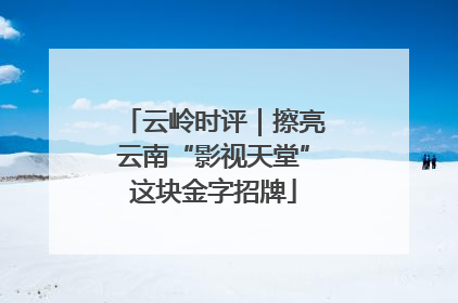 云岭时评｜擦亮云南“影视天堂”这块金字招牌