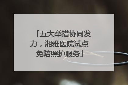 五大举措协同发力，湘雅医院试点免陪照护服务