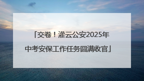交卷！灌云公安2025年中考安保工作任务圆满收官
