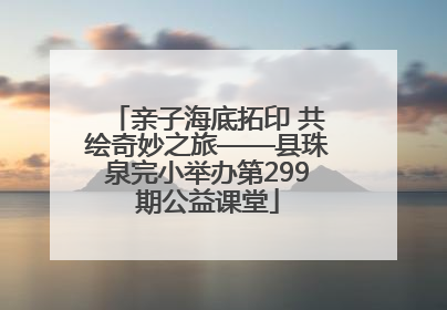 亲子海底拓印 共绘奇妙之旅——县珠泉完小举办第299期公益课堂