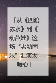 从《四渡赤水》到《葫芦娃》这场“老幼同乐”汇演太暖心