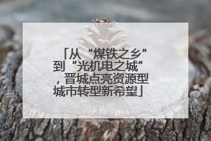 从“煤铁之乡”到“光机电之城”，晋城点亮资源型城市转型新希望