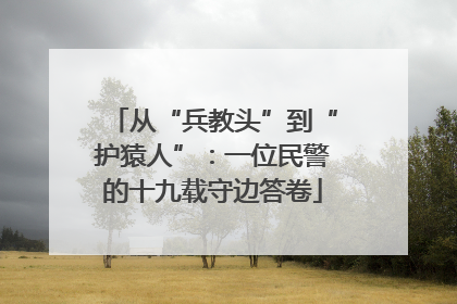 从“兵教头”到“护猿人”：一位民警的十九载守边答卷