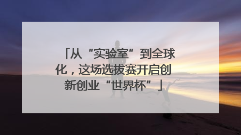 从“实验室”到全球化，这场选拔赛开启创新创业“世界杯”